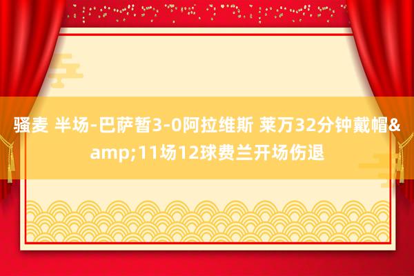 骚麦 半场-巴萨暂3-0阿拉维斯 莱万32分钟戴帽&11场12球费兰开场伤退