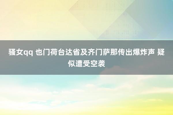 骚女qq 也门荷台达省及齐门萨那传出爆炸声 疑似遭受空袭