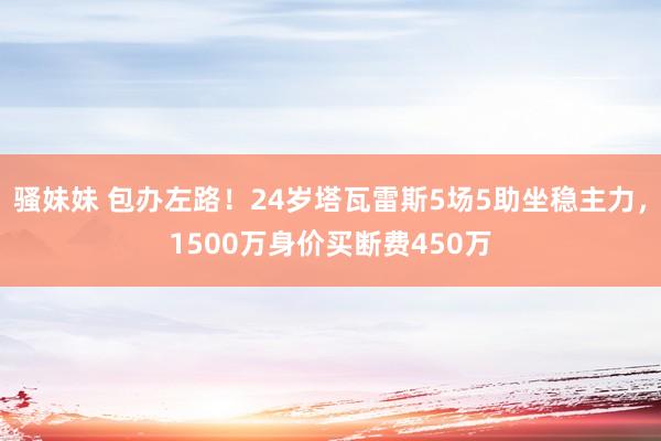 骚妹妹 包办左路！24岁塔瓦雷斯5场5助坐稳主力，1500万身价买断费450万