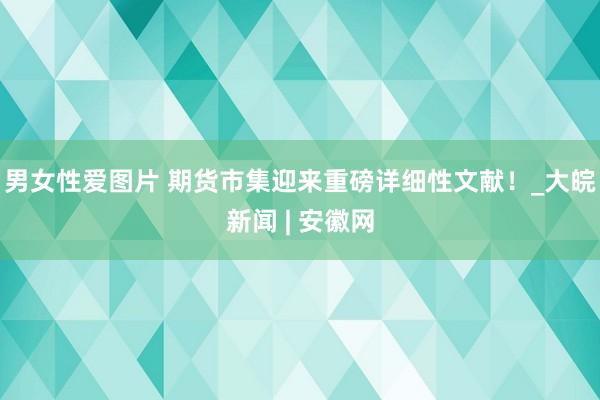 男女性爱图片 期货市集迎来重磅详细性文献！_大皖新闻 | 安徽网