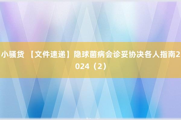 小骚货 【文件速递】隐球菌病会诊妥协决各人指南2024（2）