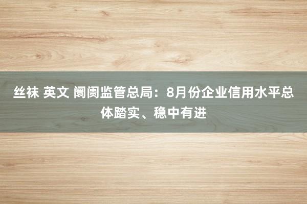 丝袜 英文 阛阓监管总局：8月份企业信用水平总体踏实、稳中有进