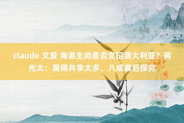 claude 文爱 海港主帅是否支招澳大利亚？蒋光太：莫得共享太多，八成赛后探究