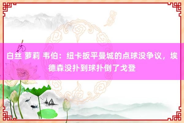 白丝 萝莉 韦伯：纽卡扳平曼城的点球没争议，埃德森没扑到球扑倒了戈登