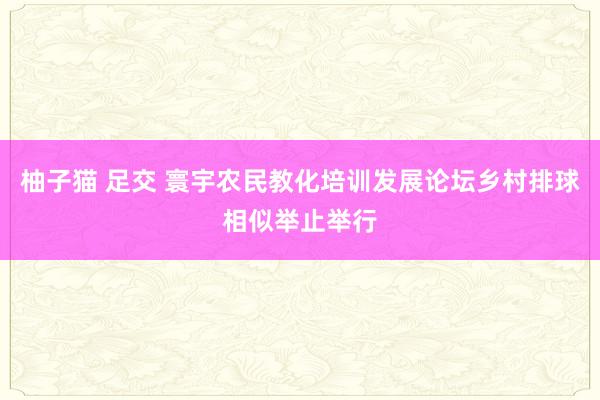 柚子猫 足交 寰宇农民教化培训发展论坛乡村排球相似举止举行