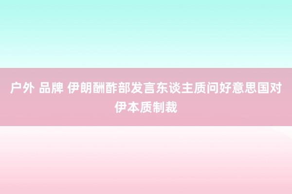 户外 品牌 伊朗酬酢部发言东谈主质问好意思国对伊本质制裁