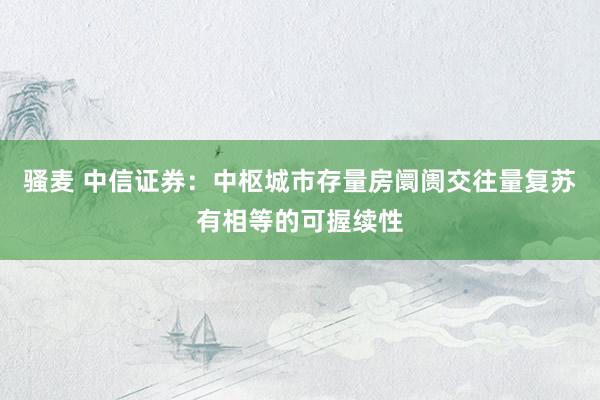 骚麦 中信证券：中枢城市存量房阛阓交往量复苏有相等的可握续性