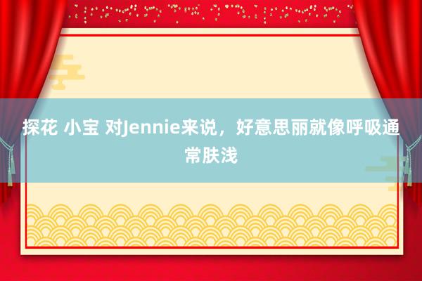 探花 小宝 对Jennie来说，好意思丽就像呼吸通常肤浅