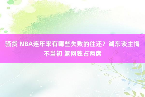 骚货 NBA连年来有哪些失败的往还？湖东谈主悔不当初 篮网独占两席