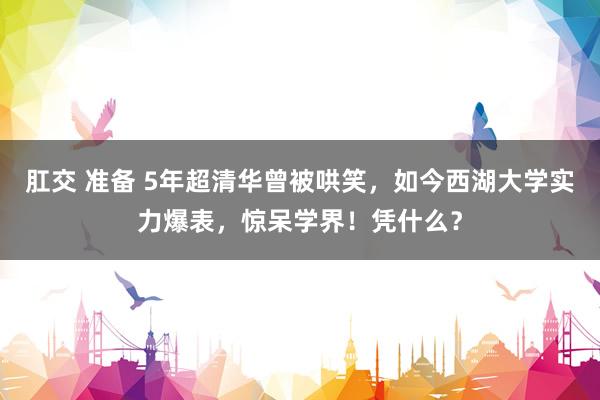 肛交 准备 5年超清华曾被哄笑，如今西湖大学实力爆表，惊呆学界！凭什么？