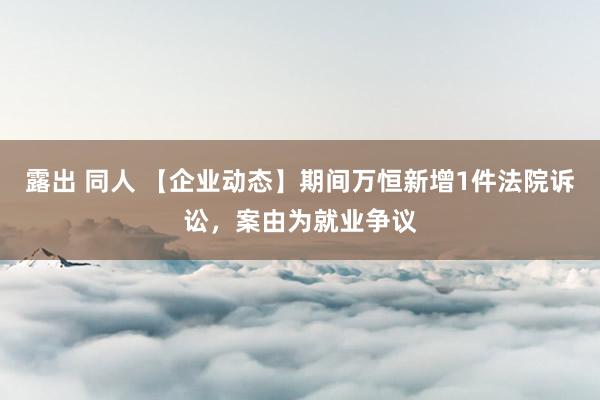 露出 同人 【企业动态】期间万恒新增1件法院诉讼，案由为就业争议