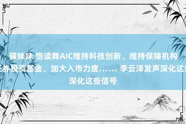 骚妹妹 饱读舞AIC维持科技创新、维持保障机构新设证券投资基金、加大入市力度…… 李云泽发声深化这些信号