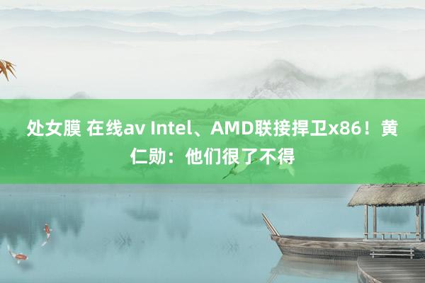 处女膜 在线av Intel、AMD联接捍卫x86！黄仁勋：他们很了不得