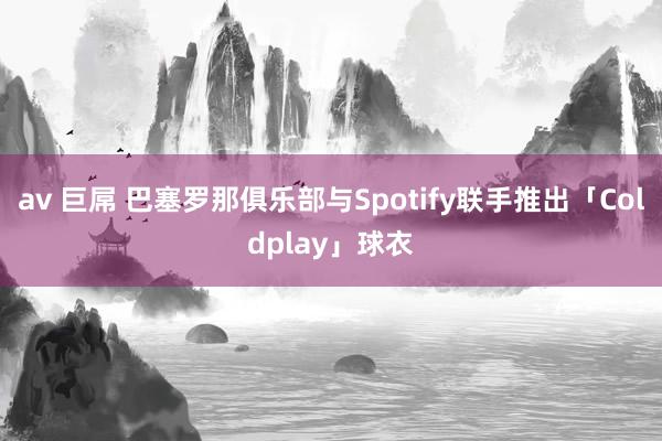 av 巨屌 巴塞罗那俱乐部与Spotify联手推出「Coldplay」球衣