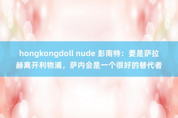 hongkongdoll nude 彭南特：要是萨拉赫离开利物浦，萨内会是一个很好的替代者