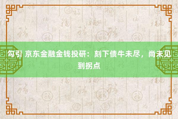 勾引 京东金融金钱投研：刻下债牛未尽，尚未见到拐点