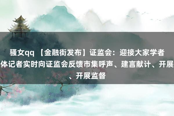 骚女qq 【金融街发布】证监会：迎接大家学者、媒体记者实时向证监会反馈市集呼声、建言献计、开展监督