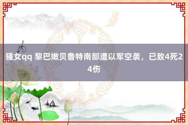 骚女qq 黎巴嫩贝鲁特南部遭以军空袭，已致4死24伤