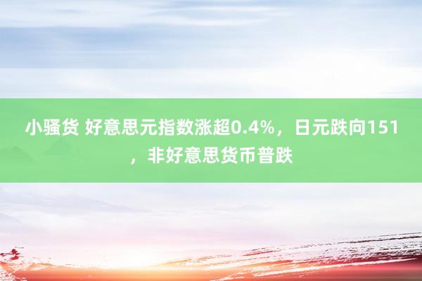 小骚货 好意思元指数涨超0.4%，日元跌向151，非好意思货币普跌