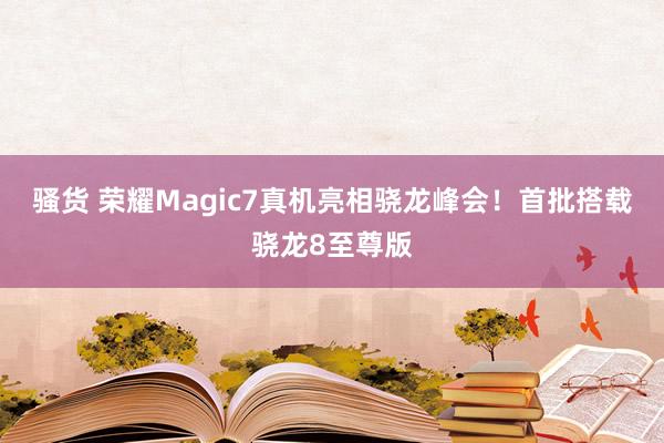 骚货 荣耀Magic7真机亮相骁龙峰会！首批搭载骁龙8至尊版