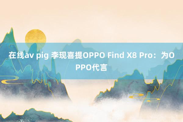 在线av pig 李现喜提OPPO Find X8 Pro：为OPPO代言