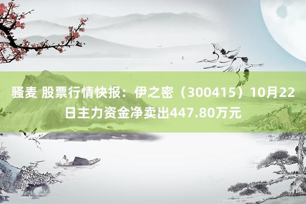 骚麦 股票行情快报：伊之密（300415）10月22日主力资金净卖出447.80万元