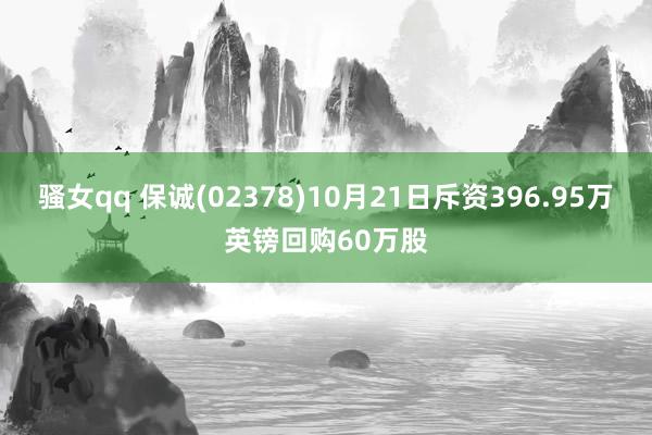 骚女qq 保诚(02378)10月21日斥资396.95万英镑回购60万股