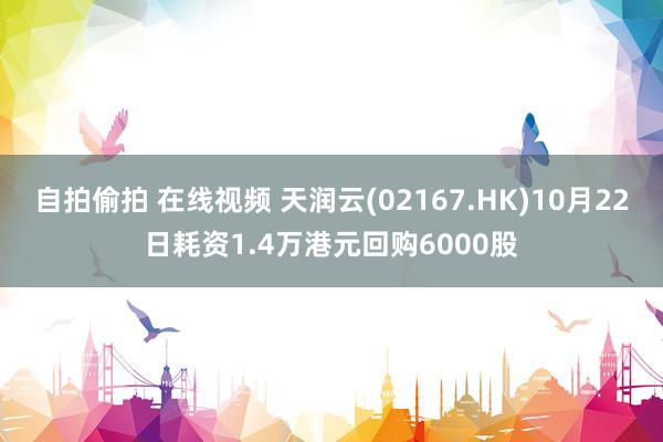 自拍偷拍 在线视频 天润云(02167.HK)10月22日耗资1.4万港元回购6000股