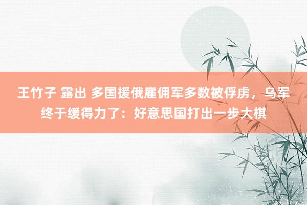 王竹子 露出 多国援俄雇佣军多数被俘虏，乌军终于缓得力了：好意思国打出一步大棋