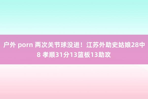 户外 porn 两次关节球没进！江苏外助史姑娘28中8 孝顺31分13篮板13助攻