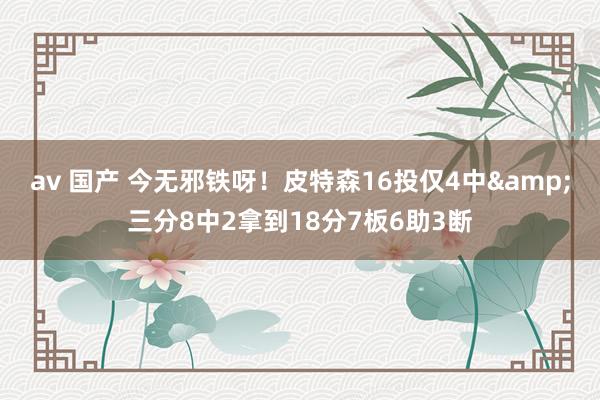 av 国产 今无邪铁呀！皮特森16投仅4中&三分8中2拿到18分7板6助3断