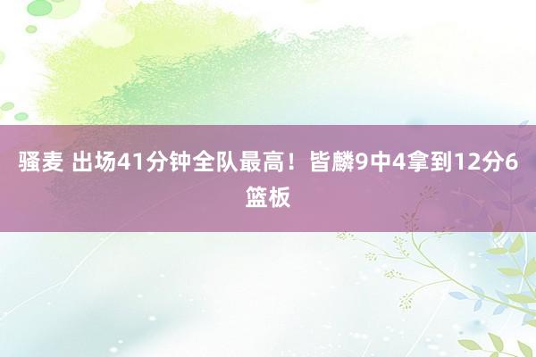 骚麦 出场41分钟全队最高！皆麟9中4拿到12分6篮板