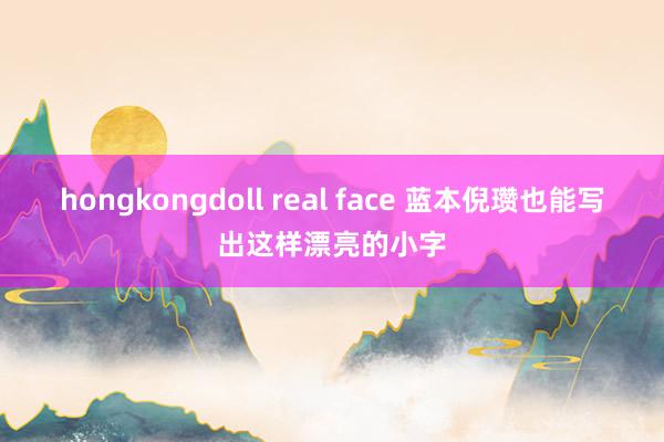 hongkongdoll real face 蓝本倪瓒也能写出这样漂亮的小字