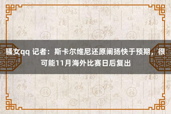 骚女qq 记者：斯卡尔维尼还原阐扬快于预期，很可能11月海外比赛日后复出