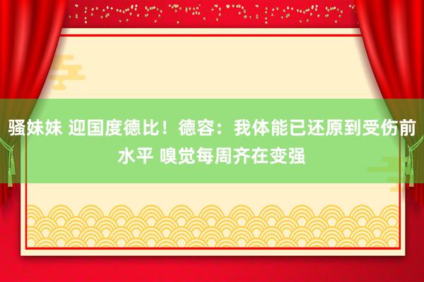 骚妹妹 迎国度德比！德容：我体能已还原到受伤前水平 嗅觉每周齐在变强