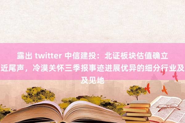 露出 twitter 中信建投：北证板块估值确立已接近尾声，冷漠关怀三季报事迹进展优异的细分行业及见地