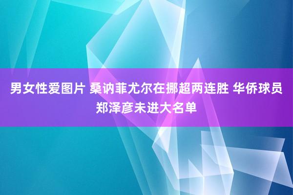 男女性爱图片 桑讷菲尤尔在挪超两连胜 华侨球员郑泽彦未进大名单