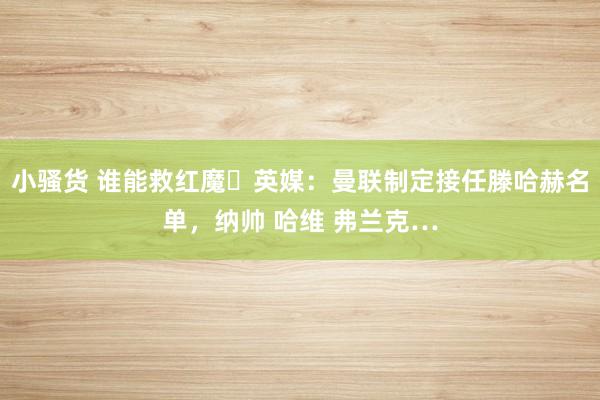 小骚货 谁能救红魔❓英媒：曼联制定接任滕哈赫名单，纳帅 哈维 弗兰克…