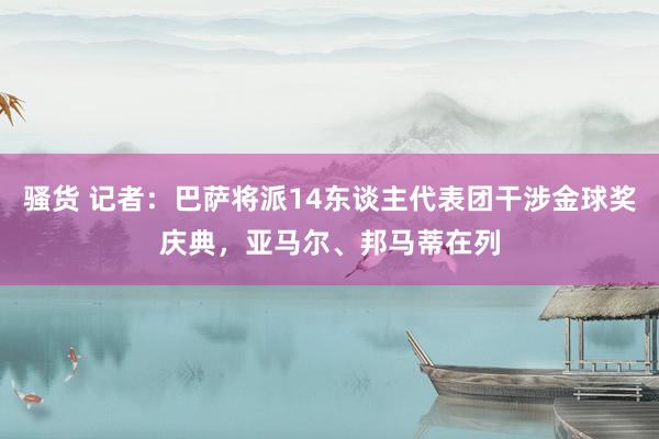 骚货 记者：巴萨将派14东谈主代表团干涉金球奖庆典，亚马尔、邦马蒂在列