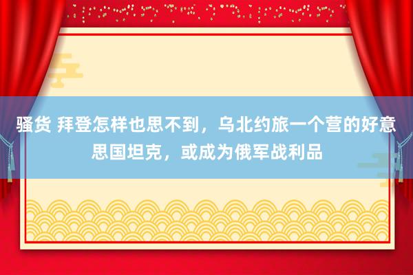 骚货 拜登怎样也思不到，乌北约旅一个营的好意思国坦克，或成为俄军战利品