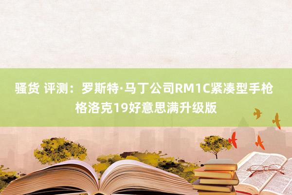 骚货 评测：罗斯特·马丁公司RM1C紧凑型手枪 格洛克19好意思满升级版