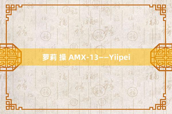 萝莉 操 AMX-13——Yiipei