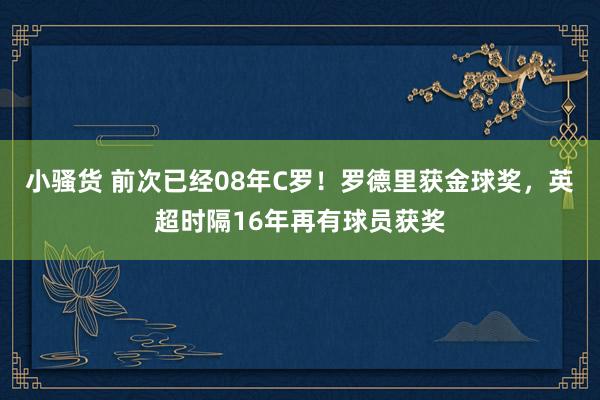 小骚货 前次已经08年C罗！罗德里获金球奖，英超时隔16年再有球员获奖