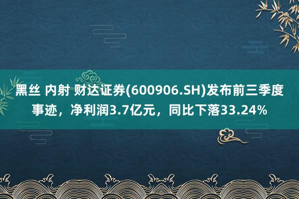 黑丝 内射 财达证券(600906.SH)发布前三季度事迹，净利润3.7亿元，同比下落33.24%