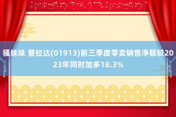 骚妹妹 普拉达(01913)前三季度零卖销售净额较2023年同时加多18.3%