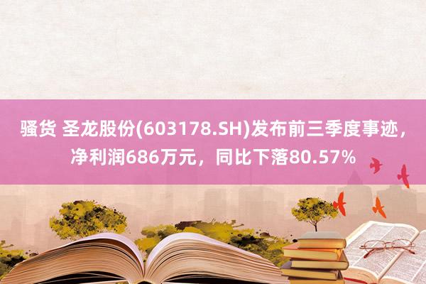 骚货 圣龙股份(603178.SH)发布前三季度事迹，净利润686万元，同比下落80.57%