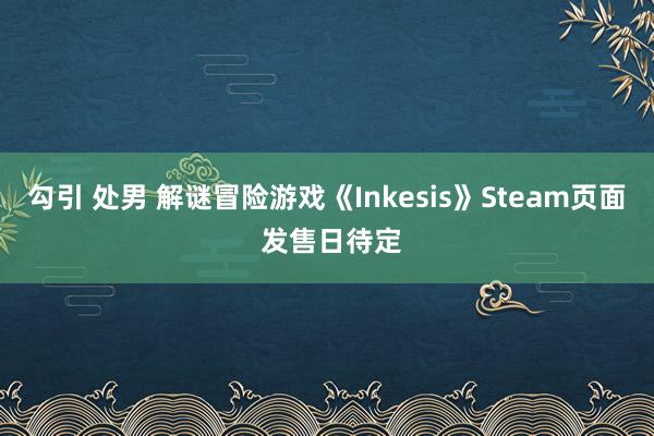 勾引 处男 解谜冒险游戏《Inkesis》Steam页面 发售日待定