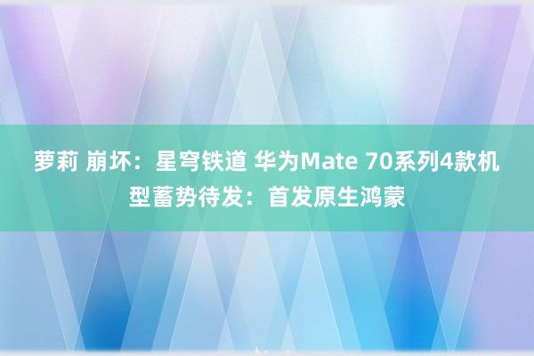 萝莉 崩坏：星穹铁道 华为Mate 70系列4款机型蓄势待发：首发原生鸿蒙