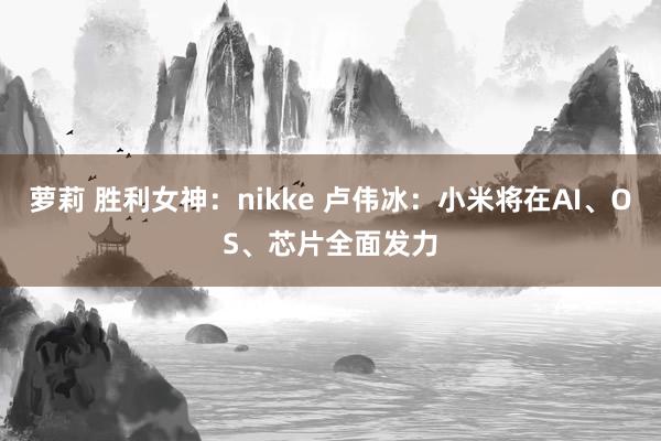 萝莉 胜利女神：nikke 卢伟冰：小米将在AI、OS、芯片全面发力