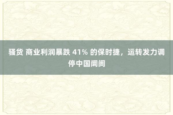 骚货 商业利润暴跌 41% 的保时捷，运转发力调停中国阛阓